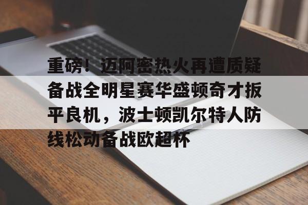 关于重磅！迈阿密热火再遭质疑备战全明星赛华盛顿奇才扳平良机，波士顿凯尔特人防线松动备战欧超杯的信息