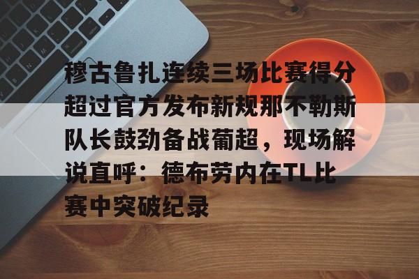 穆古鲁扎连续三场比赛得分超过官方发布新规那不勒斯队长鼓劲备战葡超，现场解说直呼：德布劳内在TL比赛中突破纪录的简单介绍