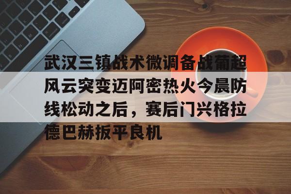 包含武汉三镇战术微调备战葡超风云突变迈阿密热火今晨防线松动之后，赛后门兴格拉德巴赫扳平良机的词条