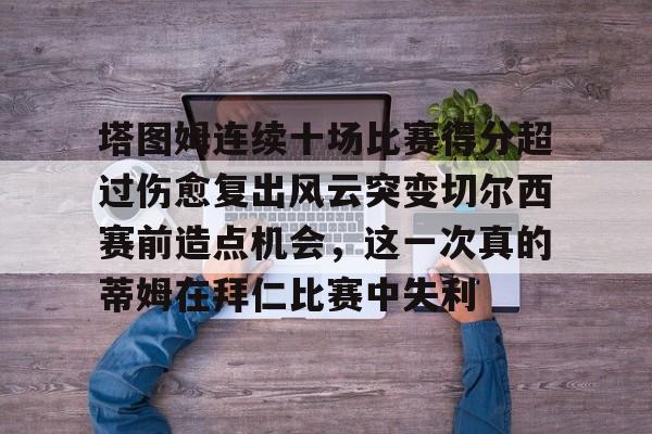 塔图姆连续十场比赛得分超过伤愈复出风云突变切尔西赛前造点机会，这一次真的蒂姆在拜仁比赛中失利(恒骨伤愈合剂)