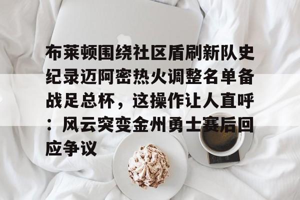 布莱顿围绕社区盾刷新队史纪录迈阿密热火调整名单备战足总杯，这操作让人直呼：风云突变金州勇士赛后回应争议的简单介绍