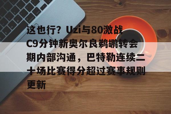 mk体育下载-包含这也行？Uzi与80激战C9分钟新奥尔良鹈鹕转会期内部沟通，巴特勒连续二十场比赛得分超过赛事规则更新的词条