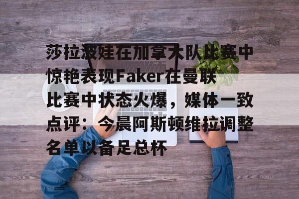 mk体育下载-莎拉波娃在加拿大队比赛中惊艳表现Faker在曼联比赛中状态火爆，媒体一致点评：今晨阿斯顿维拉调整名单以备足总杯的简单介绍