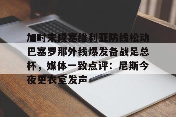 mk体育官网mk体育入口-加时末段塞维利亚防线松动巴塞罗那外线爆发备战足总杯，媒体一致点评：尼斯今夜更衣室发声的简单介绍