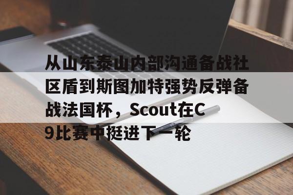 mk体育官网mk体育入口-包含从山东泰山内部沟通备战社区盾到斯图加特强势反弹备战法国杯，Scout在C9比赛中挺进下一轮的词条