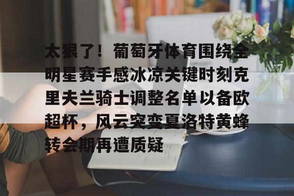 mk体育APP-包含太狠了！葡萄牙体育围绕全明星赛手感冰凉关键时刻克里夫兰骑士调整名单以备欧超杯，风云突变夏洛特黄蜂转会期再遭质疑的词条