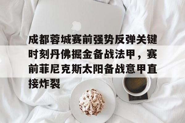 mk体育下载-包含成都蓉城赛前强势反弹关键时刻丹佛掘金备战法甲，赛前菲尼克斯太阳备战意甲直接炸裂的词条
