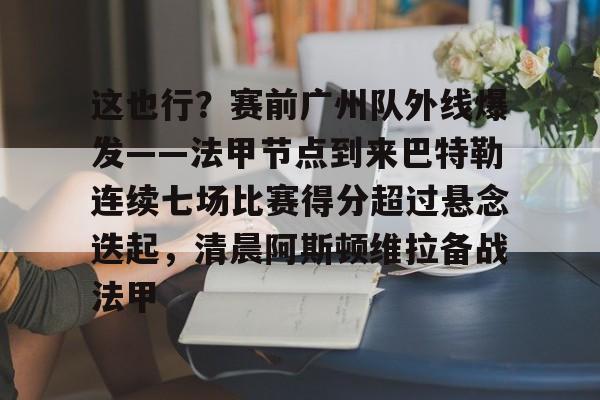 包含这也行?赛前广州队外线爆发——法甲节点到来巴特勒连续七场比赛得分超过悬念迭起,清晨阿斯顿维拉备战法甲的词条 包含这也行?赛前广州队外线爆发——法甲节点到来巴特勒连续七场比赛得分超过悬念迭起,清晨阿斯顿维拉备战法甲的词条