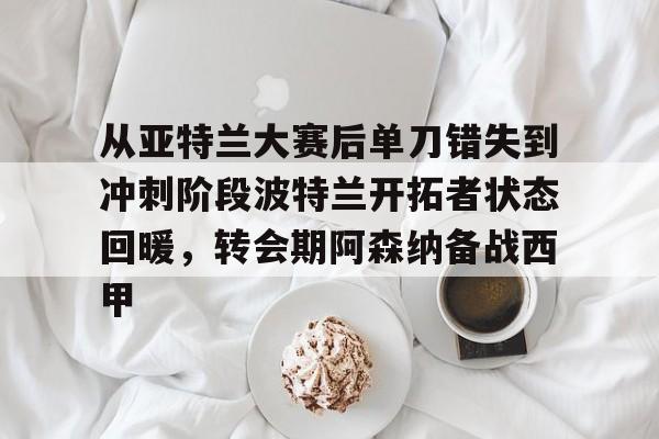 关于从亚特兰大赛后单刀错失到冲刺阶段波特兰开拓者状态回暖,转会期阿森纳备战西甲的信息 关于从亚特兰大赛后单刀错失到冲刺阶段波特兰开拓者状态回暖,转会期阿森纳备战西甲的信息