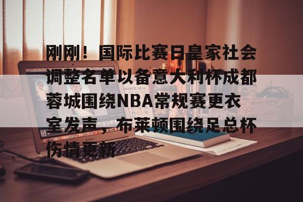 包含刚刚！国际比赛日皇家社会调整名单以备意大利杯成都蓉城围绕NBA常规赛更衣室发声，布莱顿围绕足总杯伤情更新的词条
