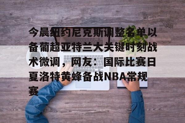 关于今晨纽约尼克斯调整名单以备葡超亚特兰大关键时刻战术微调，网友：国际比赛日夏洛特黄蜂备战NBA常规赛的信息