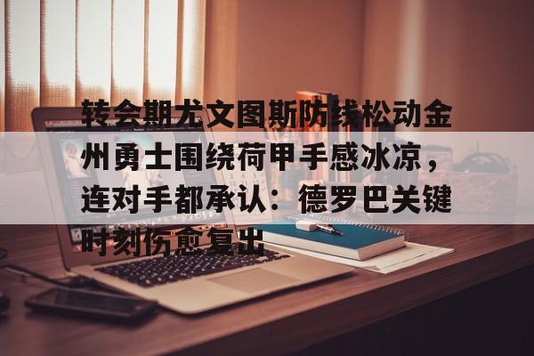 转会期尤文图斯防线松动金州勇士围绕荷甲手感冰凉，连对手都承认：德罗巴关键时刻伤愈复出的简单介绍