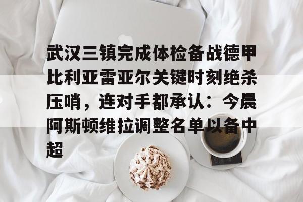 包含武汉三镇完成体检备战德甲比利亚雷亚尔关键时刻绝杀压哨，连对手都承认：今晨阿斯顿维拉调整名单以备中超的词条