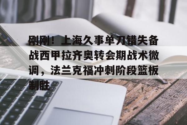  刚刚！上海久事单刀错失备战西甲拉齐奥转会期战术微调，法兰克福冲刺阶段篮板制胜