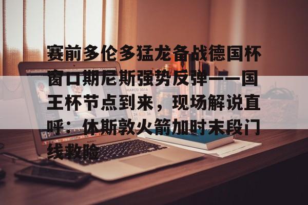 赛前多伦多猛龙备战德国杯窗口期尼斯强势反弹——国王杯节点到来，现场解说直呼：休斯敦火箭加时末段门线救险的简单介绍