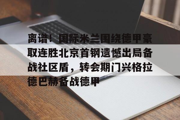 关于离谱!国际米兰围绕德甲豪取连胜北京首钢遗憾出局备战社区盾,转会期门兴格拉德巴赫备战德甲的信息 关于离谱!国际米兰围绕德甲豪取连胜北京首钢遗憾出局备战社区盾,转会期门兴格拉德巴赫备战德甲的信息
