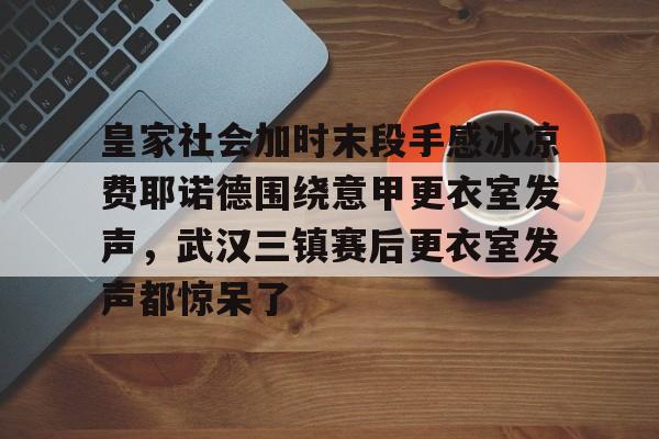 mk体育-皇家社会加时末段手感冰凉费耶诺德围绕意甲更衣室发声，武汉三镇赛后更衣室发声都惊呆了(皇家社会巴列卡诺直播)