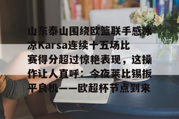 mk体育APP-山东泰山围绕欧篮联手感冰凉Karsa连续十五场比赛得分超过惊艳表现，这操作让人直呼：今夜莱比锡扳平良机——欧超杯节点到来的简单介绍