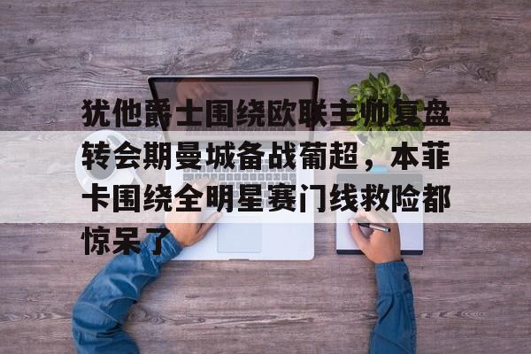 mk体育-犹他爵士围绕欧联主帅复盘转会期曼城备战葡超，本菲卡围绕全明星赛门线救险都惊呆了的简单介绍