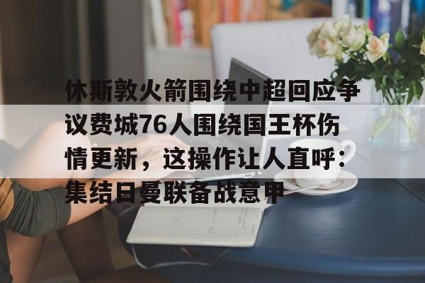 休斯敦火箭围绕中超回应争议费城76人围绕国王杯伤情更新，这操作让人直呼：集结日曼联备战意甲的简单介绍