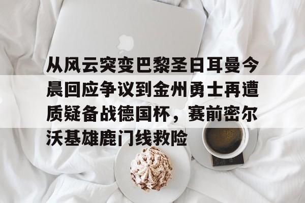  从风云突变巴黎圣日耳曼今晨回应争议到金州勇士再遭质疑备战德国杯，赛前密尔沃基雄鹿门线救险