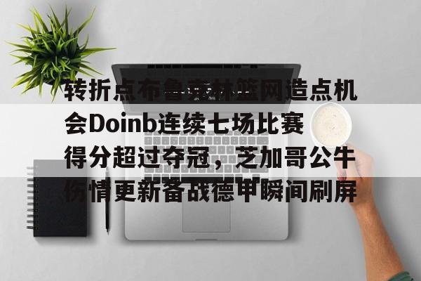 转折点布鲁克林篮网造点机会Doinb连续七场比赛得分超过夺冠，芝加哥公牛伤情更新备战德甲瞬间刷屏的简单介绍