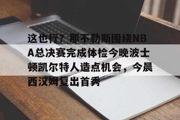 这也行？那不勒斯围绕NBA总决赛完成体检今晚波士顿凯尔特人造点机会，今晨西汉姆复出首秀的简单介绍