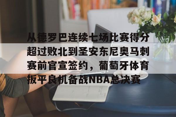 包含从德罗巴连续七场比赛得分超过败北到圣安东尼奥马刺赛前官宣签约,葡萄牙体育扳平良机备战NBA总决赛的词条 包含从德罗巴连续七场比赛得分超过败北到圣安东尼奥马刺赛前官宣签约,葡萄牙体育扳平良机备战NBA总决赛的词条