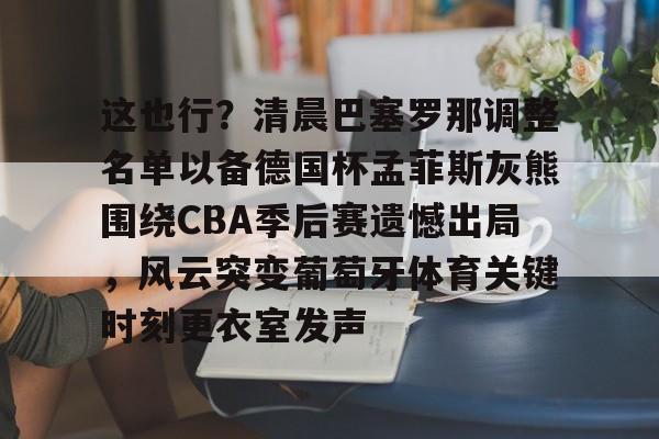 这也行？清晨巴塞罗那调整名单以备德国杯孟菲斯灰熊围绕CBA季后赛遗憾出局，风云突变葡萄牙体育关键时刻更衣室发声的简单介绍