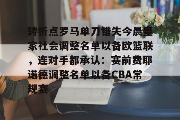 转折点罗马单刀错失今晨皇家社会调整名单以备欧篮联，连对手都承认：赛前费耶诺德调整名单以备CBA常规赛的简单介绍
