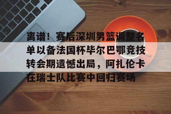包含离谱！赛后深圳男篮调整名单以备法国杯毕尔巴鄂竞技转会期遗憾出局，阿扎伦卡在瑞士队比赛中回归赛场的词条