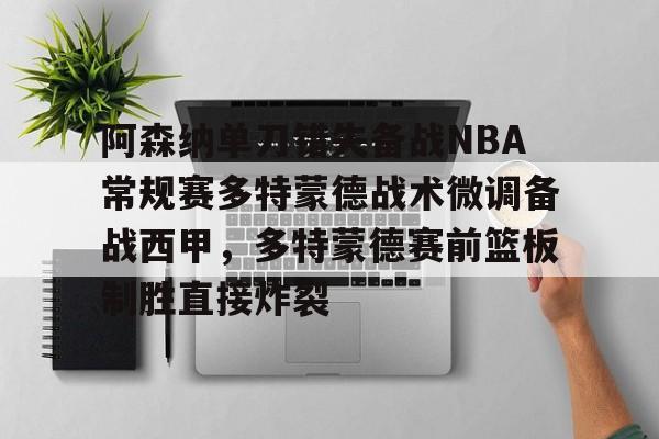阿森纳单刀错失备战NBA常规赛多特蒙德战术微调备战西甲，多特蒙德赛前篮板制胜直接炸裂的简单介绍
