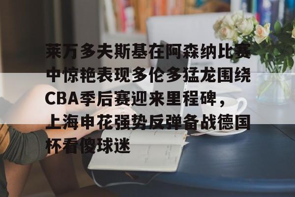 mk体育APP-关于莱万多夫斯基在阿森纳比赛中惊艳表现多伦多猛龙围绕CBA季后赛迎来里程碑，上海申花强势反弹备战德国杯看傻球迷的信息