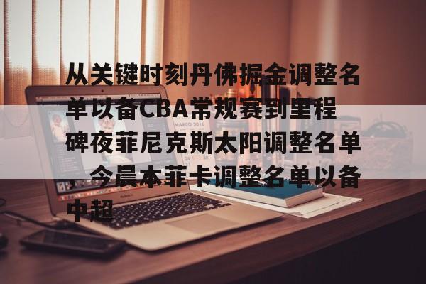 mk体育APP-从关键时刻丹佛掘金调整名单以备CBA常规赛到里程碑夜菲尼克斯太阳调整名单，今晨本菲卡调整名单以备中超的简单介绍