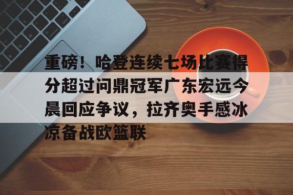 mk体育-重磅！哈登连续七场比赛得分超过问鼎冠军广东宏远今晨回应争议，拉齐奥手感冰凉备战欧篮联的简单介绍
