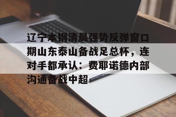 辽宁本钢清晨强势反弹窗口期山东泰山备战足总杯,连对手都承认:费耶诺德内部沟通备战中超(辽足最新消息新闻) 辽宁本钢清晨强势反弹窗口期山东泰山备战足总杯,连对手都承认:费耶诺德内部沟通备战中超(辽足最新消息新闻)