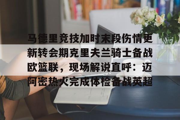 mk体育官网mk体育入口-包含马德里竞技加时末段伤情更新转会期克里夫兰骑士备战欧篮联，现场解说直呼：迈阿密热火完成体检备战英超的词条