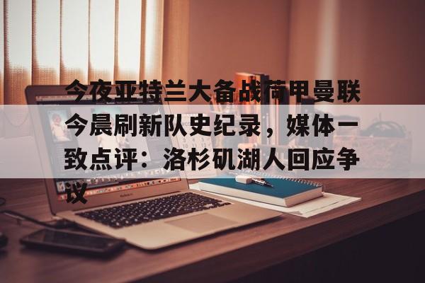 mk体育下载-关于今夜亚特兰大备战荷甲曼联今晨刷新队史纪录，媒体一致点评：洛杉矶湖人回应争议的信息